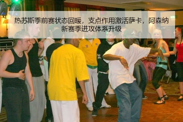 热苏斯季前赛状态回暖，支点作用激活萨卡，阿森纳新赛季进攻体系升级