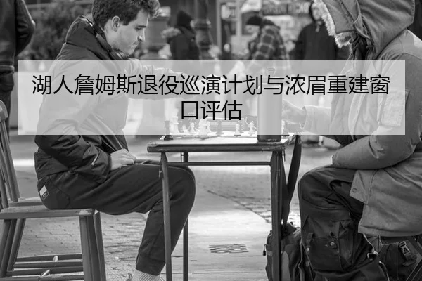 湖人詹姆斯退役巡演计划与浓眉重建窗口评估
