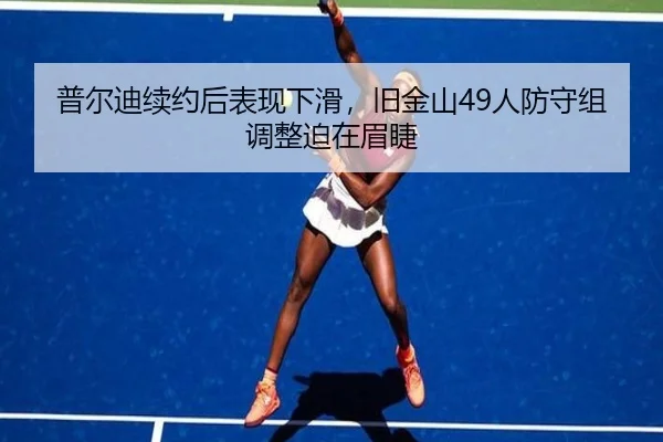 普尔迪续约后表现下滑，旧金山49人防守组调整迫在眉睫