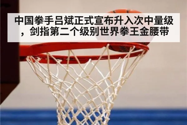 中国拳手吕斌正式宣布升入次中量级,剑指第二个级别世界拳王金腰带