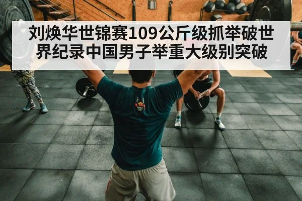 刘焕华世锦赛109公斤级抓举破世界纪录中国男子举重大级别突破