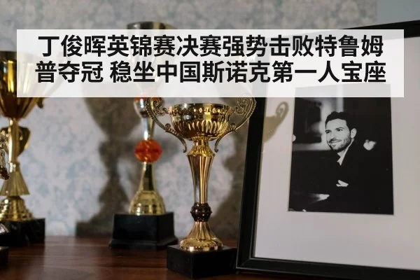 丁俊晖英锦赛决赛强势击败特鲁姆普夺冠 稳坐中国斯诺克第一人宝座