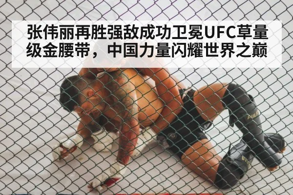 张伟丽再胜强敌成功卫冕UFC草量级金腰带,中国力量闪耀世界之巅