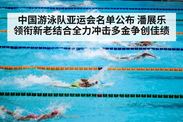中国游泳队亚运会名单公布 潘展乐领衔新老结合全力冲击多金争创佳绩