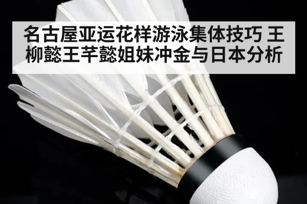 名古屋亚运花样游泳集体技巧 王柳懿王芊懿姐妹冲金与日本分析